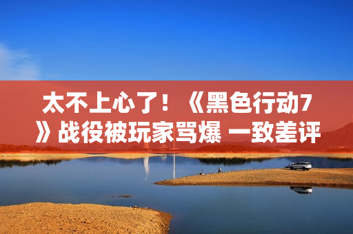 太不上心了！《黑色行动7》战役被玩家骂爆 一致差评