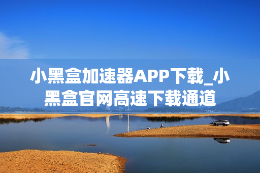 小黑盒加速器APP下载_小黑盒官网高速下载通道