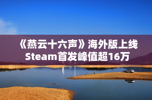 《燕云十六声》海外版上线 Steam首发峰值超16万