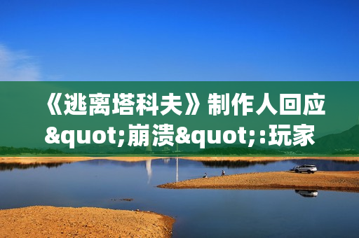 《逃离塔科夫》制作人回应"崩溃":玩家热情挤爆服务器