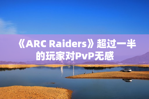 《ARC Raiders》超过一半的玩家对PvP无感