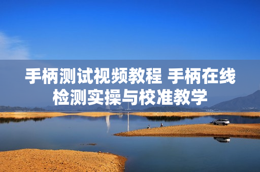 手柄测试视频教程 手柄在线检测实操与校准教学 手柄测试视频教程 手柄在线检测实操与校准教学