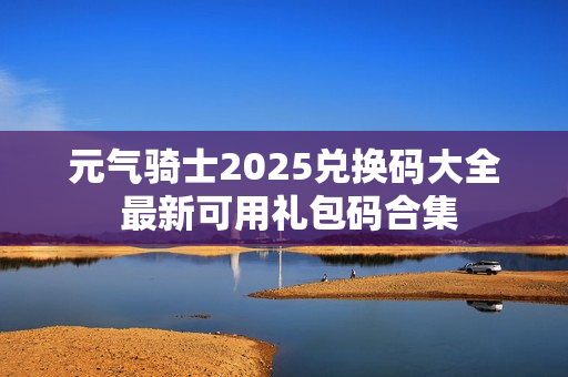 元气骑士2025兑换码大全 最新可用礼包码合集