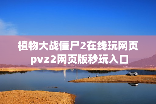 植物大战僵尸2在线玩网页 pvz2网页版秒玩入口