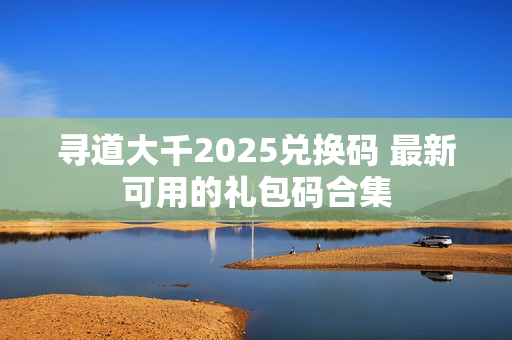 寻道大千2025兑换码 最新可用的礼包码合集