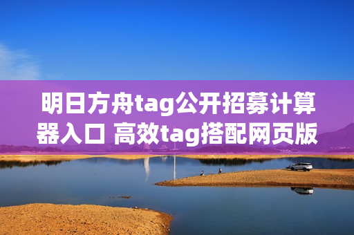 明日方舟tag公开招募计算器入口 高效tag搭配网页版地址