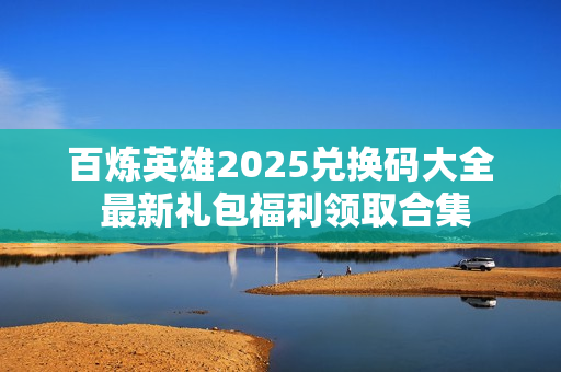 百炼英雄2025兑换码大全 最新礼包福利领取合集