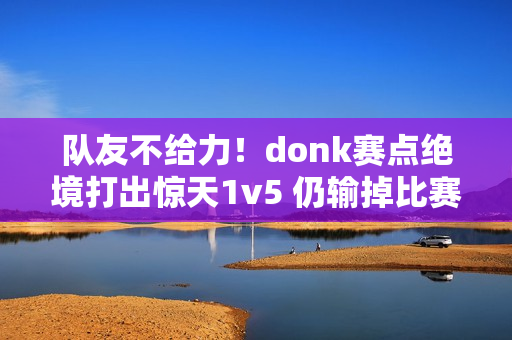 队友不给力!donk赛点绝境打出惊天1v5 仍输掉比赛 队友不给力!donk赛点绝境打出惊天1v5 仍输掉比赛