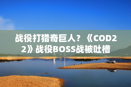 战役打猎奇巨人？《COD22》战役BOSS战被吐槽