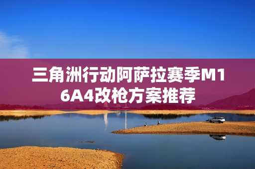 三角洲行动阿萨拉赛季M16A4改枪方案推荐