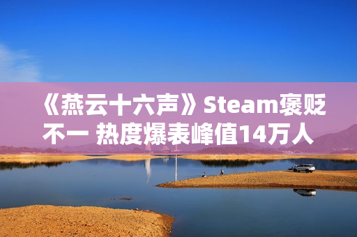 《燕云十六声》Steam褒贬不一 热度爆表峰值14万人