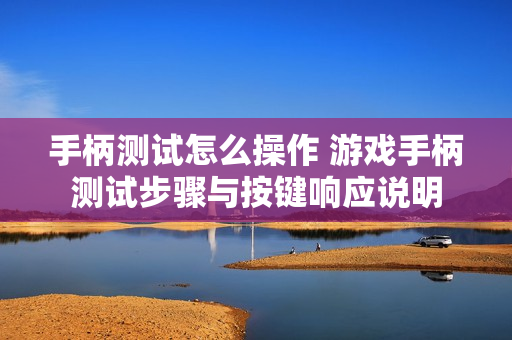 手柄测试怎么操作 游戏手柄测试步骤与按键响应说明