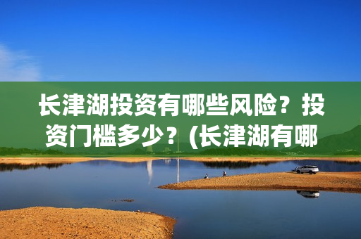 长津湖投资有哪些风险？投资门槛多少？(长津湖有哪些投资方)