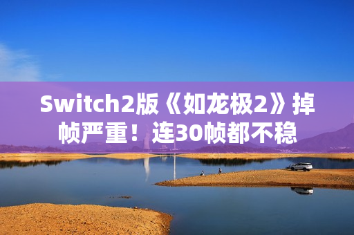 Switch2版《如龙极2》掉帧严重！连30帧都不稳