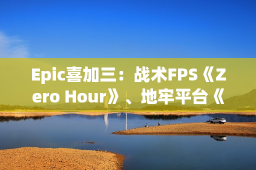 Epic喜加三：战术FPS《Zero Hour》、地牢平台《灾厄逆刃》、回合制策略《寂静之歌》都有！