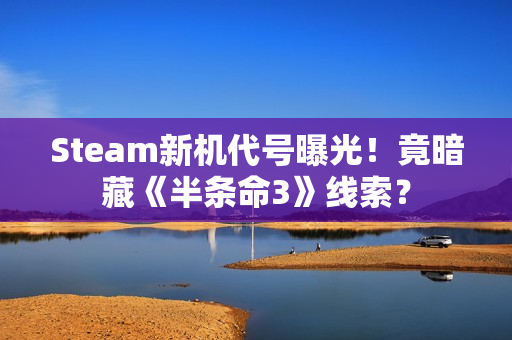 Steam新机代号曝光！竟暗藏《半条命3》线索？