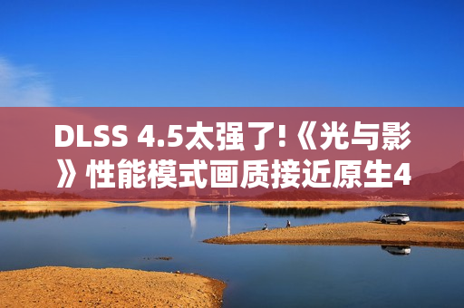 DLSS 4.5太强了!《光与影》性能模式画质接近原生4K