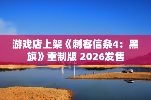 游戏店上架《刺客信条4：黑旗》重制版 2026发售