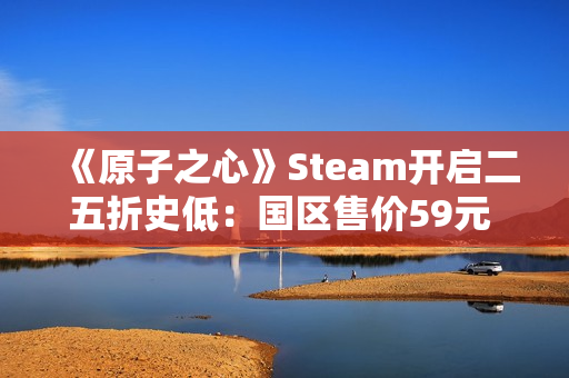 《原子之心》Steam开启二五折史低：国区售价59元 活动持续至1月23日