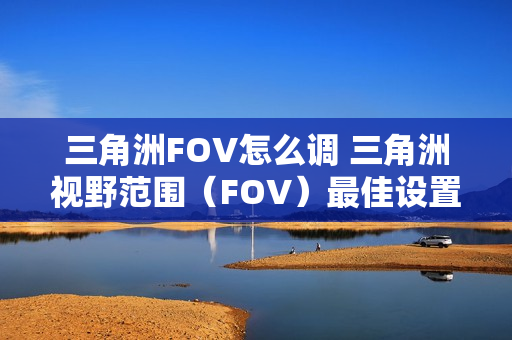 三角洲FOV怎么调 三角洲视野范围（FOV）最佳设置推荐