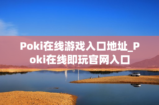 Poki在线游戏入口地址_Poki在线即玩官网入口 Poki在线游戏入口地址_Poki在线即玩官网入口
