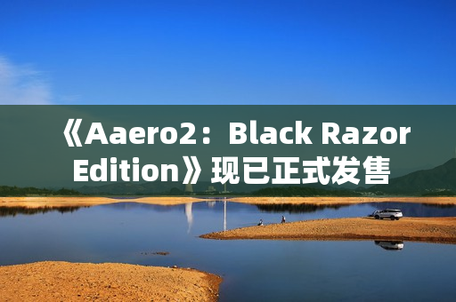 《Aaero2：Black Razor Edition》现已正式发售