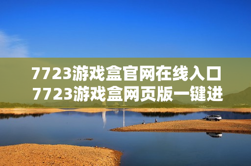 7723游戏盒官网在线入口 7723游戏盒网页版一键进入 7723游戏盒官网在线入口 7723游戏盒网页版一键进入