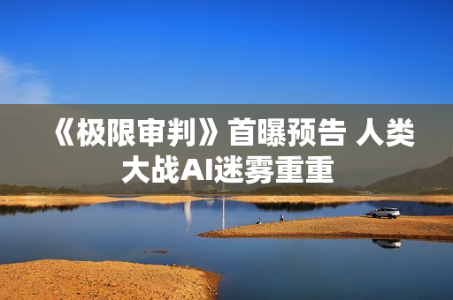 《极限审判》首曝预告 人类大战AI迷雾重重 《极限审判》首曝预告 人类大战AI迷雾重重