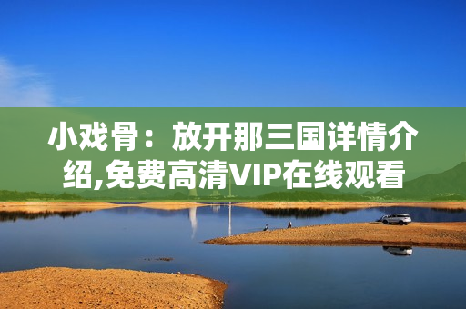 小戏骨：放开那三国详情介绍,免费高清VIP在线观看