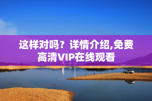 这样对吗?详情介绍,免费高清VIP在线观看 这样对吗?详情介绍,免费高清VIP在线观看