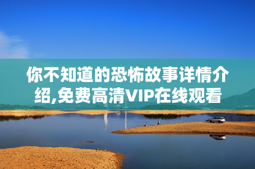 你不知道的恐怖故事详情介绍,免费高清VIP在线观看