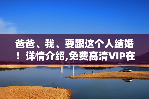 爸爸、我、要跟这个人结婚！详情介绍,免费高清VIP在线观看