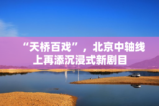 “天桥百戏”，北京中轴线上再添沉浸式新剧目