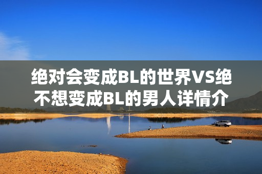 绝对会变成BL的世界VS绝不想变成BL的男人详情介绍 绝对会变成BL的世界VS绝不想变成BL的男人详情介绍