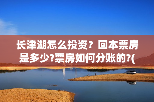 长津湖怎么投资？回本票房是多少?票房如何分账的?(长津湖怎么参与投资)
