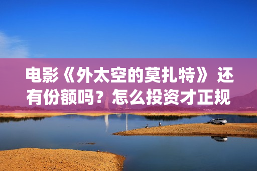 电影《外太空的莫扎特》 还有份额吗？怎么投资才正规？(外太空的百科)