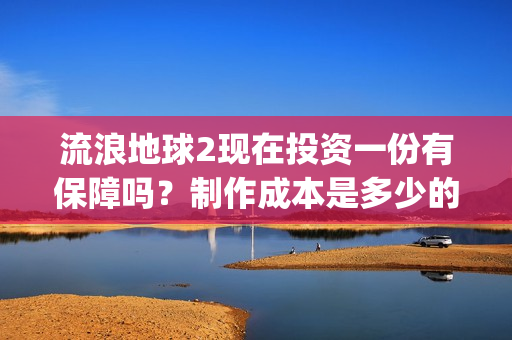 流浪地球2现在投资一份有保障吗？制作成本是多少的呢？如何投资一份呢？(流浪地球2总出品方)