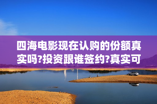 四海电影现在认购的份额真实吗?投资跟谁签约?真实可靠(四海电影现在认证了吗)