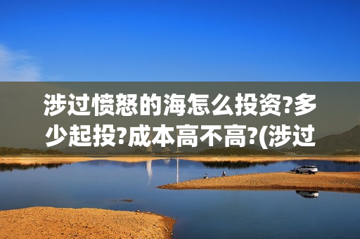 涉过愤怒的海怎么投资?多少起投?成本高不高?(涉过愤怒的海怎么撤档了)