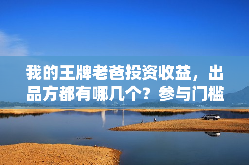我的王牌老爸投资收益，出品方都有哪几个？参与门槛要多少？(我的王牌老爸接受个人投资吗)