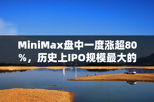 MiniMax盘中一度涨超80%，历史上IPO规模最大的AI大模型公司诞生，引爆港股市场