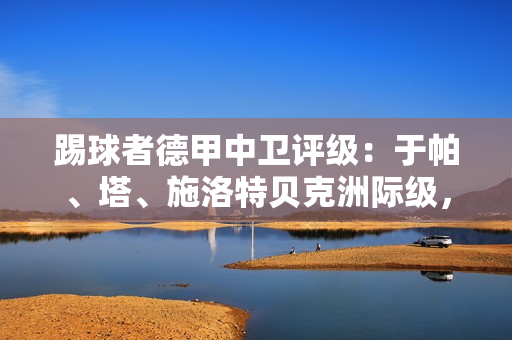 踢球者德甲中卫评级:于帕、塔、施洛特贝克洲际级,金玟哉国脚级 踢球者德甲中卫评级:于帕、塔、施洛特贝克洲际级,金玟哉国脚级