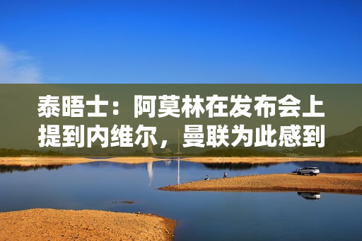 泰晤士：阿莫林在发布会上提到内维尔，曼联为此感到困惑