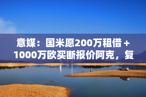 意媒:国米愿200万租借+1000万欧买断报价阿克,复刻阿坎吉交易 意媒:国米愿200万租借+1000万欧买断报价阿克,复刻阿坎吉交易