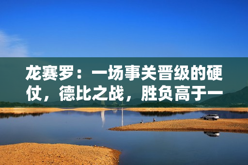龙赛罗:一场事关晋级的硬仗,德比之战,胜负高于一切,无关场面 龙赛罗:一场事关晋级的硬仗,德比之战,胜负高于一切,无关场面