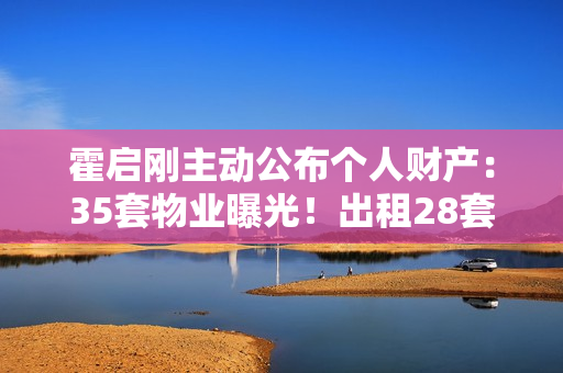 霍启刚主动公布个人财产：35套物业曝光！出租28套成“全球包租公”