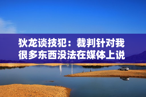 狄龙谈技犯：裁判针对我 很多东西没法在媒体上说 一说就是5万