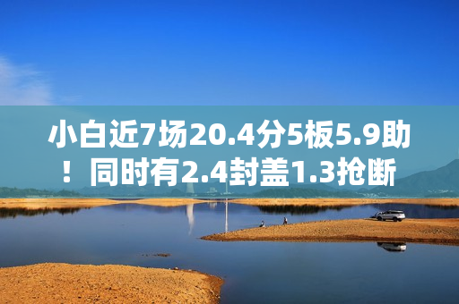 小白近7场20.4分5板5.9助!同时有2.4封盖1.3抢断 但犯规不到1次 小白近7场20.4分5板5.9助!同时有2.4封盖1.3抢断 但犯规不到1次