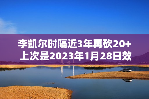 李凯尔时隔近3年再砍20+ 上次是2023年1月28日效力森林狼23分 李凯尔时隔近3年再砍20+ 上次是2023年1月28日效力森林狼23分