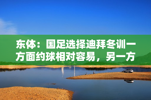 东体:国足选择迪拜冬训一方面约球相对容易,另一方面性价比更好 东体:国足选择迪拜冬训一方面约球相对容易,另一方面性价比更好